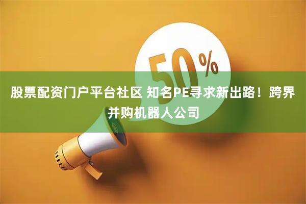 股票配资门户平台社区 知名PE寻求新出路！跨界并购机器人公司