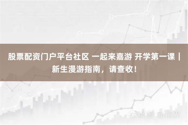 股票配资门户平台社区 一起来嘉游 开学第一课｜新生漫游指南，请查收！