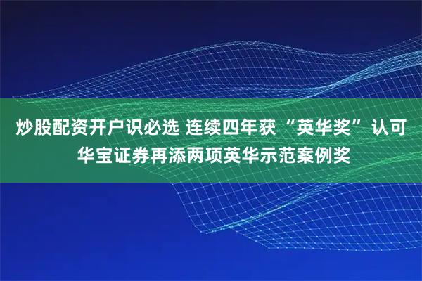 炒股配资开户识必选 连续四年获 “英华奖” 认可 华宝证券再添两项英华示范案例奖