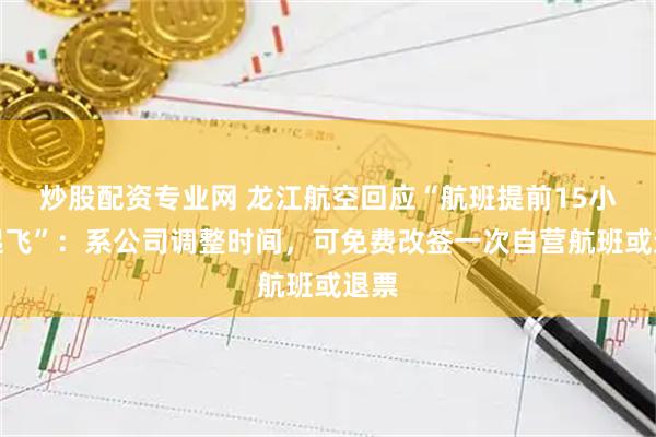 炒股配资专业网 龙江航空回应“航班提前15小时起飞”：系公司调整时间，可免费改签一次自营航班或退票