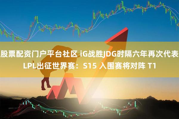 股票配资门户平台社区 iG战胜JDG时隔六年再次代表LPL出征世界赛：S15 入围赛将对阵 T1