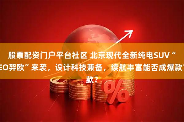 股票配资门户平台社区 北京现代全新纯电SUV“EO羿欧”来袭，设计科技兼备，续航丰富能否成爆款？
