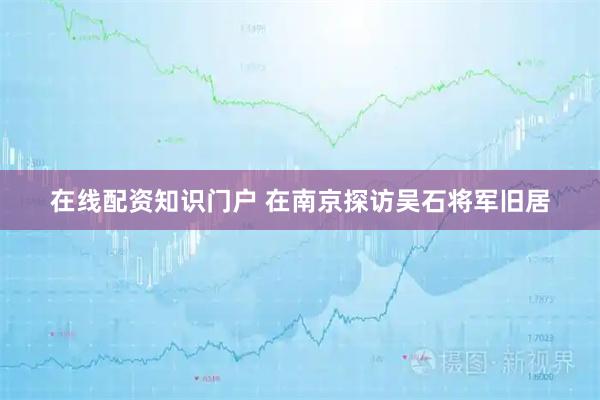 在线配资知识门户 在南京探访吴石将军旧居