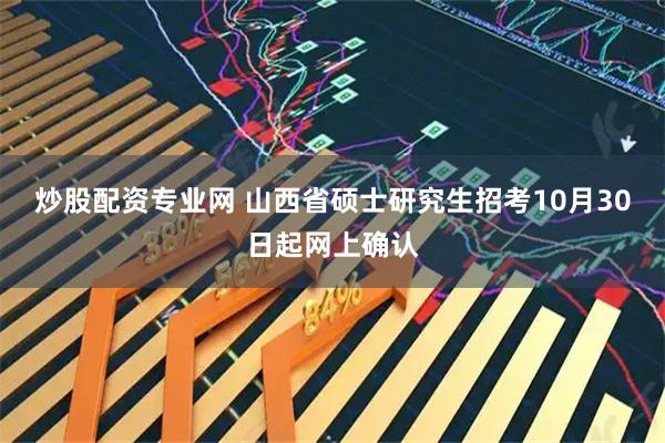 炒股配资专业网 山西省硕士研究生招考10月30日起网上确认