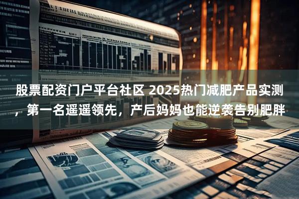 股票配资门户平台社区 2025热门减肥产品实测，第一名遥遥领先，产后妈妈也能逆袭告别肥胖