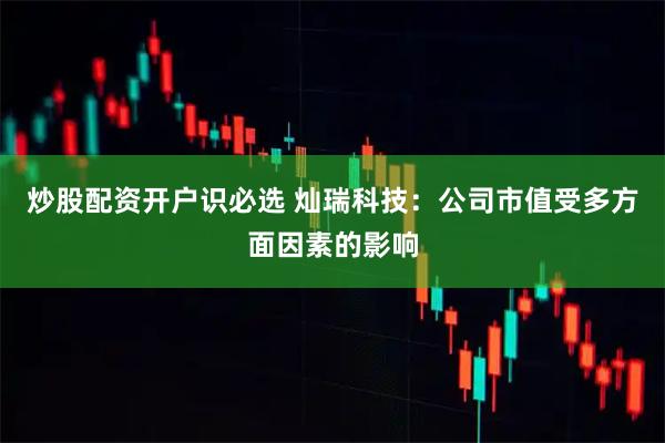 炒股配资开户识必选 灿瑞科技：公司市值受多方面因素的影响