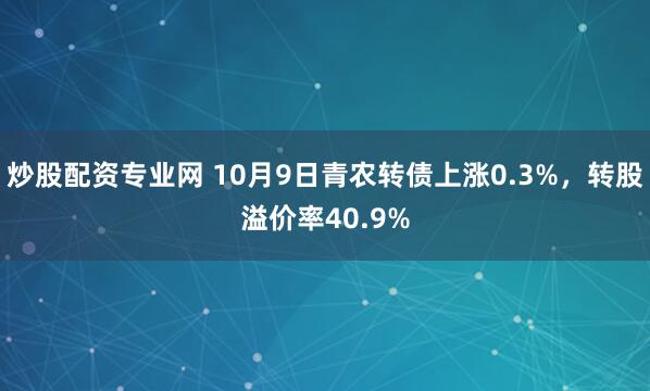 炒股配资专业网 10月9日青农转债上涨0.3%，转股溢价率40.9%