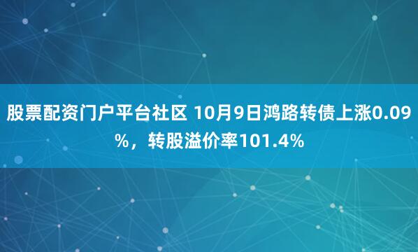 股票配资门户平台社区 10月9日鸿路转债上涨0.09%，转股溢价率101.4%