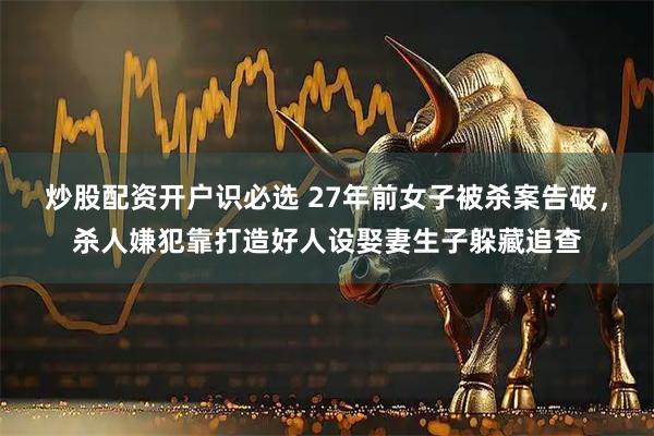 炒股配资开户识必选 27年前女子被杀案告破，杀人嫌犯靠打造好人设娶妻生子躲藏追查