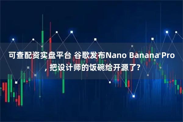 可查配资实盘平台 谷歌发布Nano Banana Pro , 把设计师的饭碗给开源了?