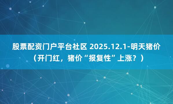股票配资门户平台社区 2025.12.1-明天猪价（开门红，猪价“报复性”上涨？）