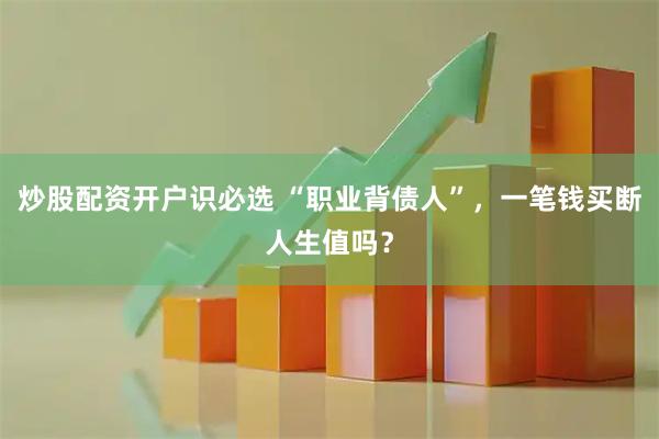 炒股配资开户识必选 “职业背债人”，一笔钱买断人生值吗？