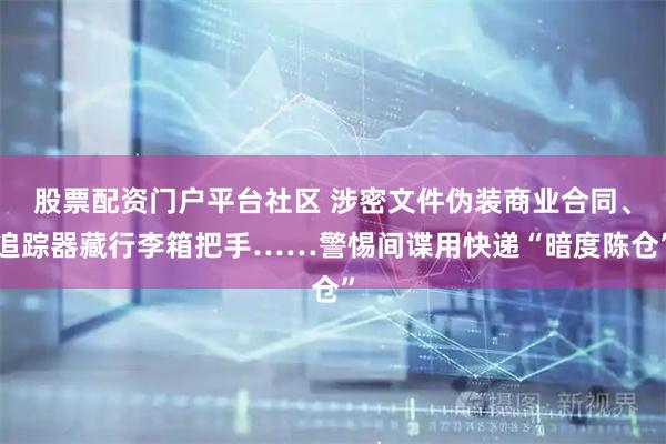 股票配资门户平台社区 涉密文件伪装商业合同、追踪器藏行李箱把手……警惕间谍用快递“暗度陈仓”