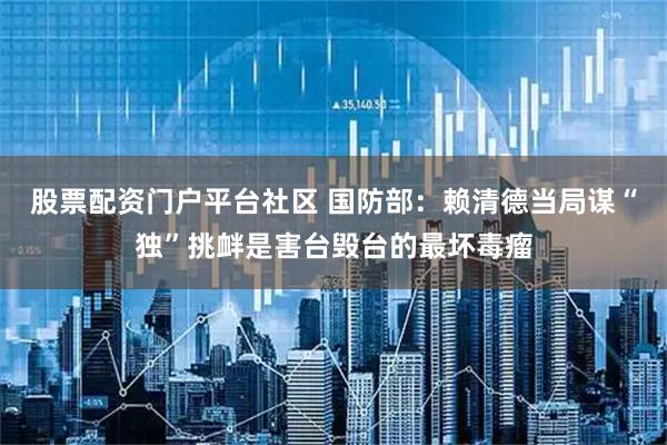 股票配资门户平台社区 国防部：赖清德当局谋“独”挑衅是害台毁台的最坏毒瘤