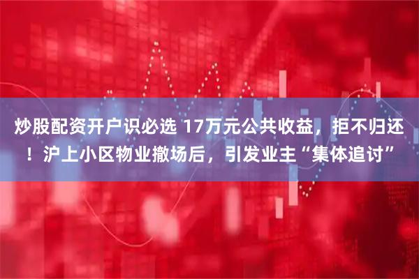 炒股配资开户识必选 17万元公共收益，拒不归还！沪上小区物业撤场后，引发业主“集体追讨”