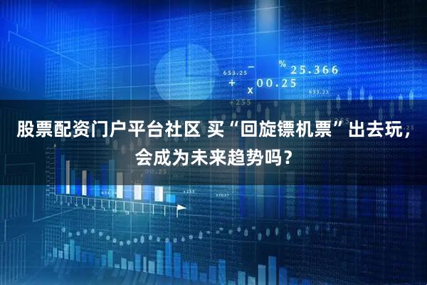 股票配资门户平台社区 买“回旋镖机票”出去玩，会成为未来趋势吗？