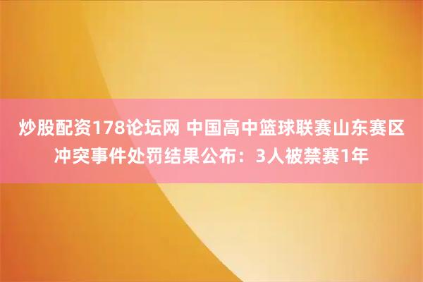炒股配资178论坛网 中国高中篮球联赛山东赛区冲突事件处罚结果公布：3人被禁赛1年