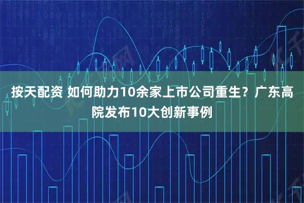 按天配资 如何助力10余家上市公司重生？广东高院发布10大创新事例