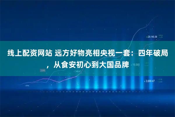 线上配资网站 远方好物亮相央视一套：四年破局，从食安初心到大国品牌