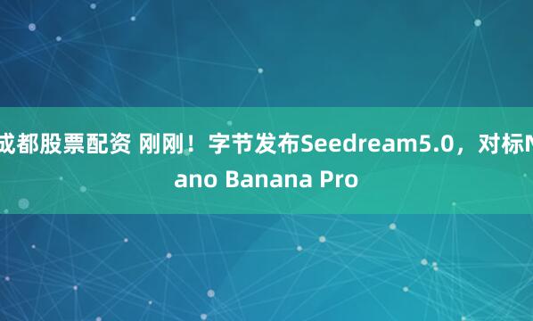 成都股票配资 刚刚！字节发布Seedream5.0，对标Nano Banana Pro
