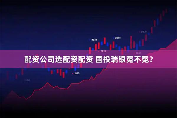 配资公司选配资配资 国投瑞银冤不冤？