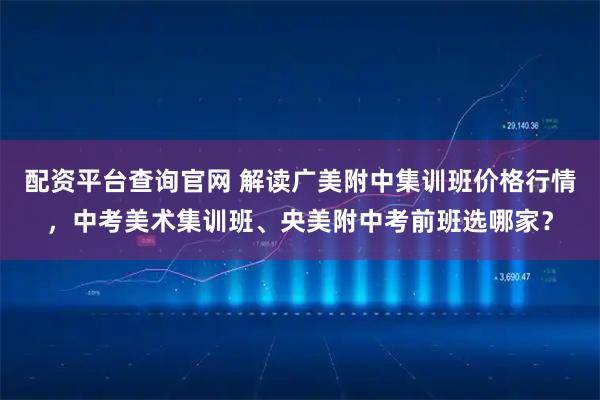 配资平台查询官网 解读广美附中集训班价格行情，中考美术集训班、央美附中考前班选哪家？
