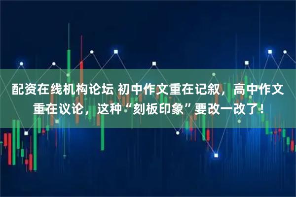 配资在线机构论坛 初中作文重在记叙，高中作文重在议论，这种“刻板印象”要改一改了！