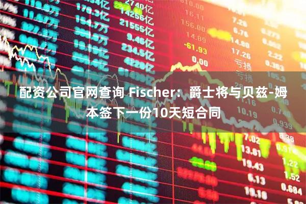 配资公司官网查询 Fischer：爵士将与贝兹-姆本签下一份10天短合同