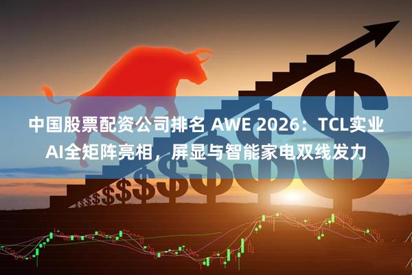 中国股票配资公司排名 AWE 2026：TCL实业AI全矩阵亮相，屏显与智能家电双线发力