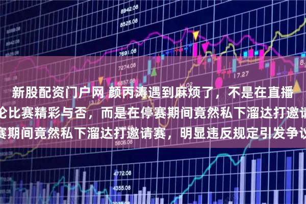 新股配资门户网 颜丙涛遇到麻烦了，不是在直播讲斯诺克技术也不是评论比赛精彩与否，而是在停赛期间竟然私下溜达打邀请赛，明显违反规定引发争议